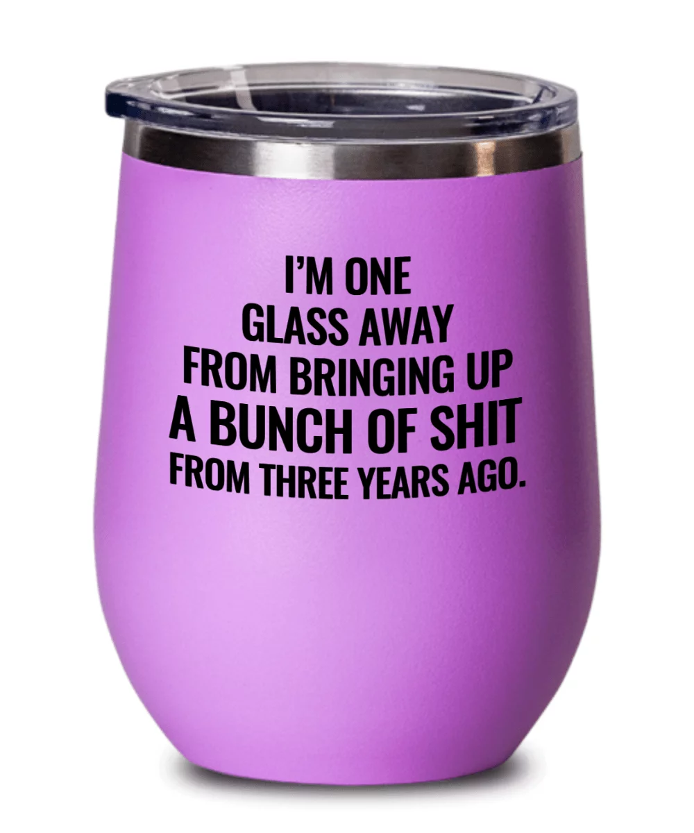 I'm One Glass Away From Bringing Up A Bunch of Sh*t From Three Years Ago Funny Wine Tumbler