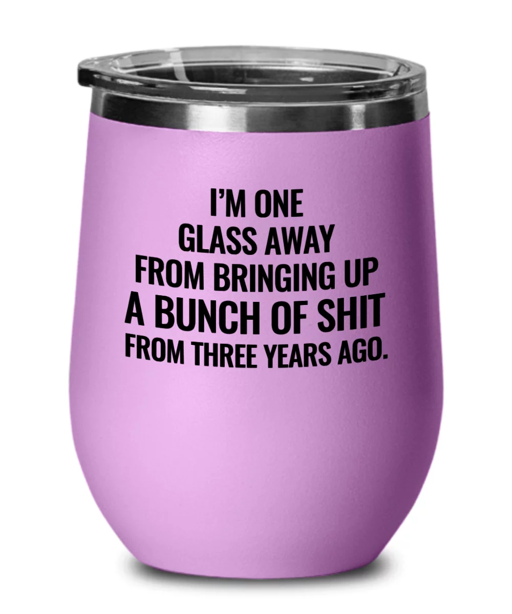 I'm One Glass Away From Bringing Up A Bunch of Sh*t From Three Years Ago Funny Wine Tumbler