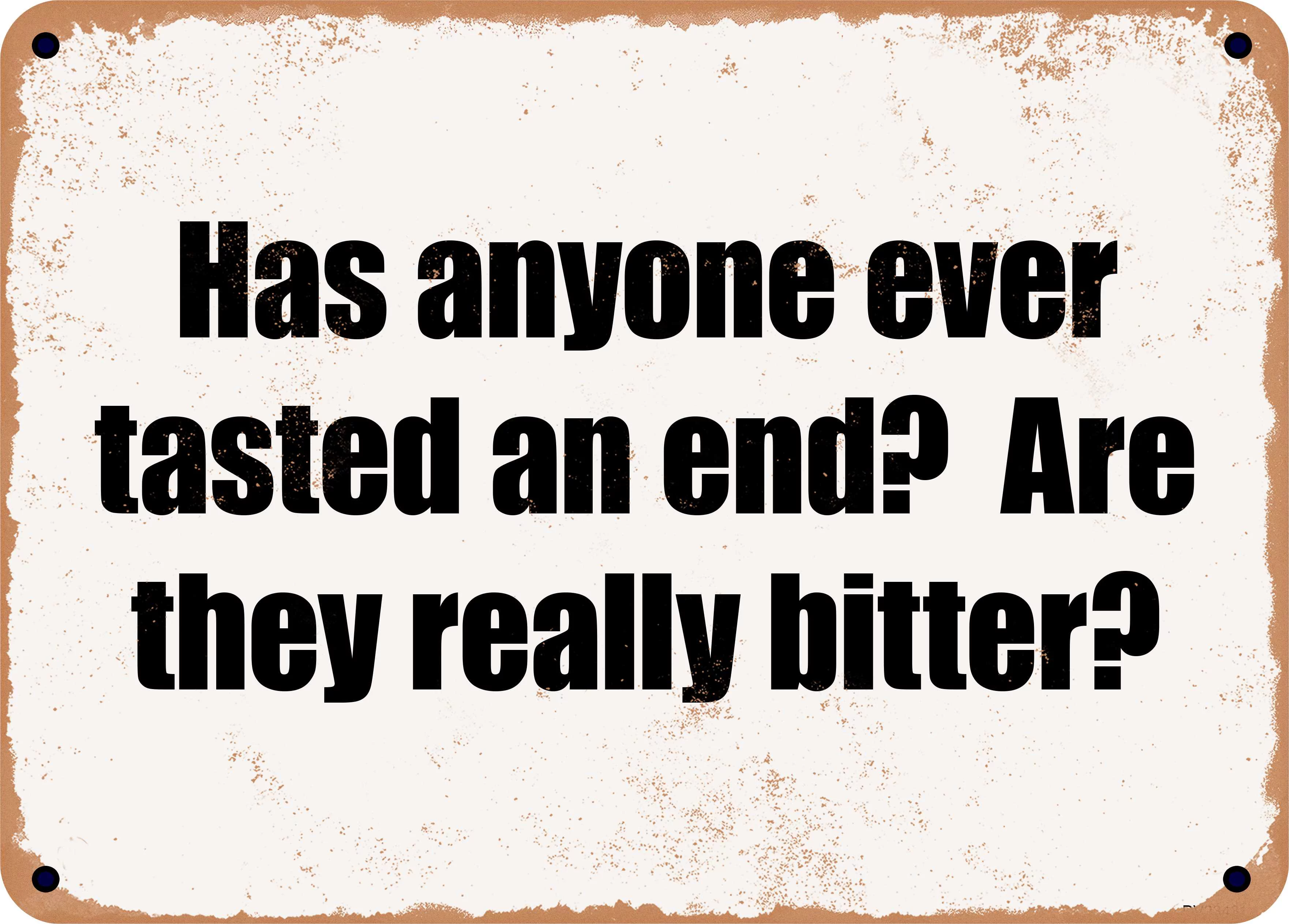10 x 14 Metal Sign - Has anyone ever tasted an end? Are they really bitter? - Rusty Vintage Look